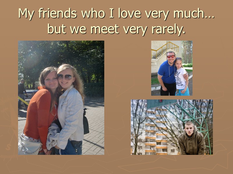 My friends who I love very much… but we meet very rarely.
